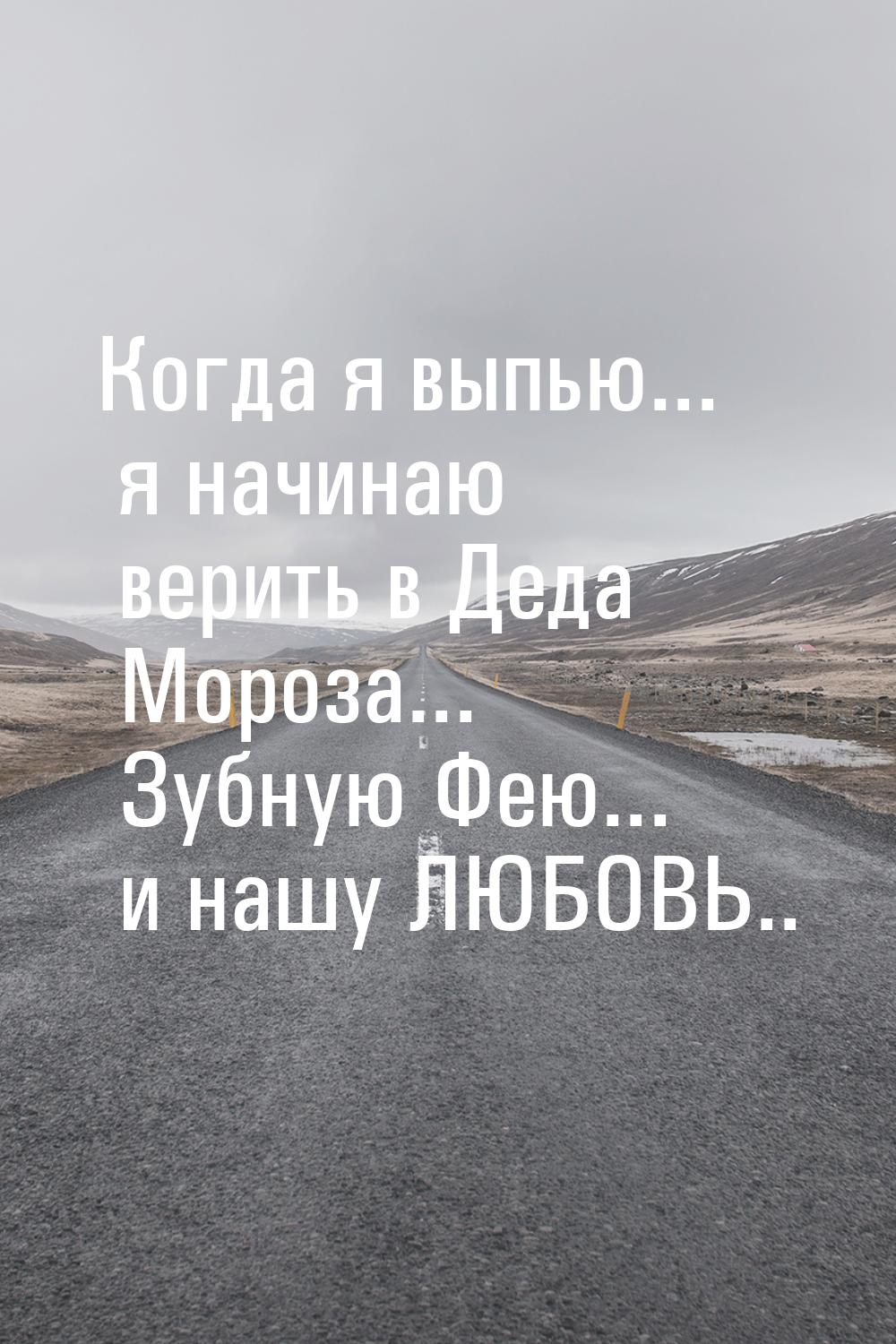 Когда я выпью... я начинаю верить в Деда Мороза... Зубную Фею... и нашу ЛЮБОВЬ..