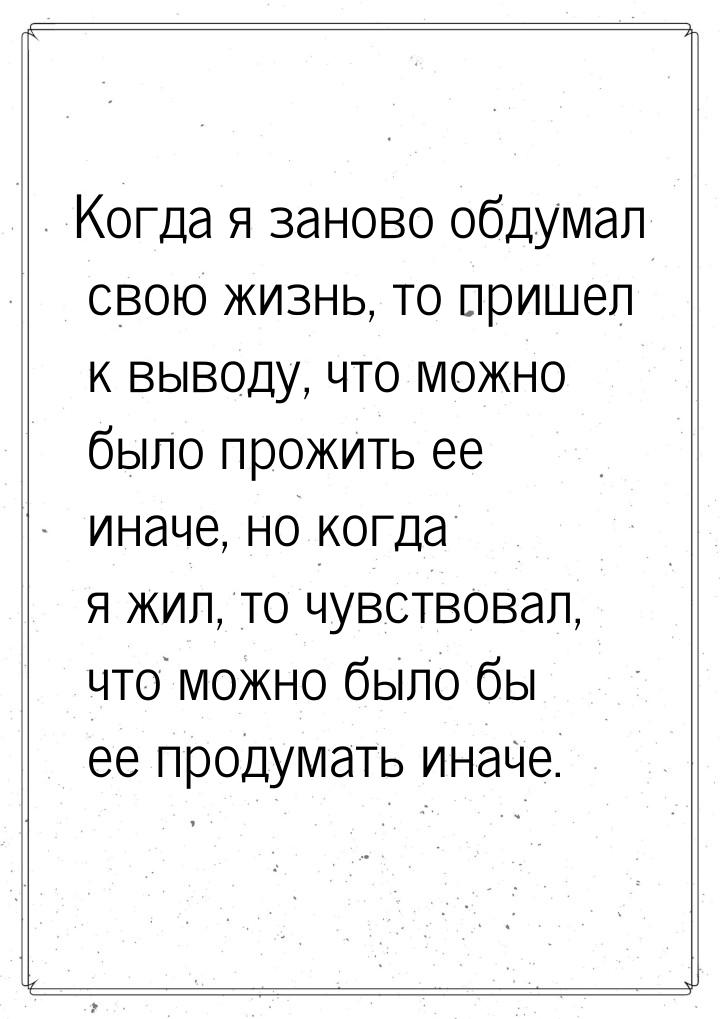 Когда я заново обдумал свою жизнь, то пришел к выводу, что можно было прожить ее иначе, но