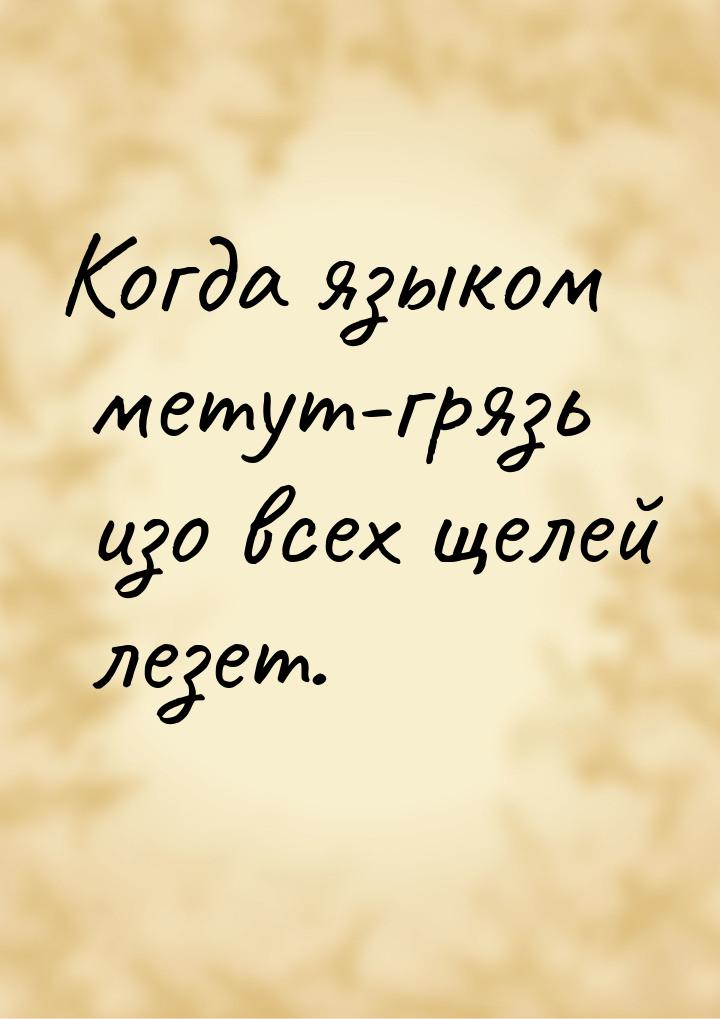 Когда языком метут-грязь изо всех щелей лезет.