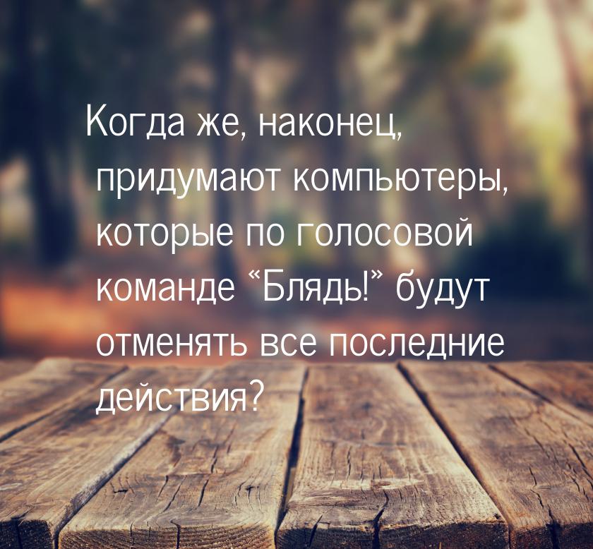 Когда же, наконец, придумают компьютеры, которые по голосовой команде Блядь!