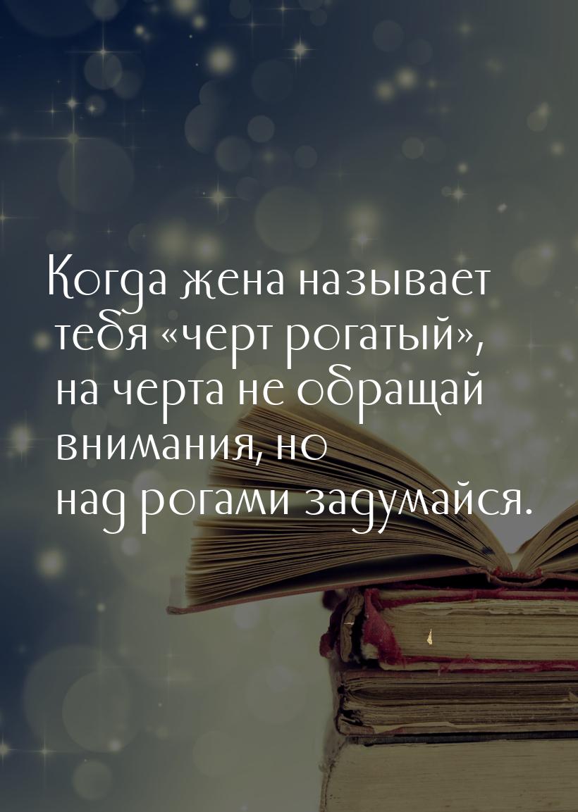 Когда жена называет тебя «черт рогатый», на черта не обращай внимания, но над рогами задум