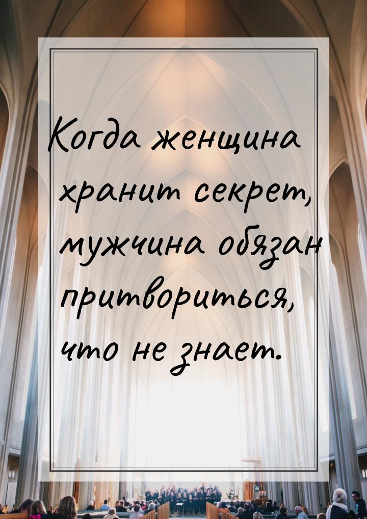 Когда женщина хранит секрет, мужчина обязан притвориться, что не знает.