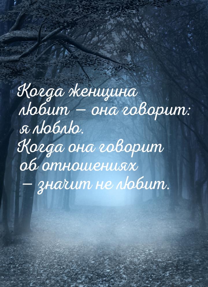 Когда женщина любит  она говорит: я люблю. Когда она говорит об отношениях  