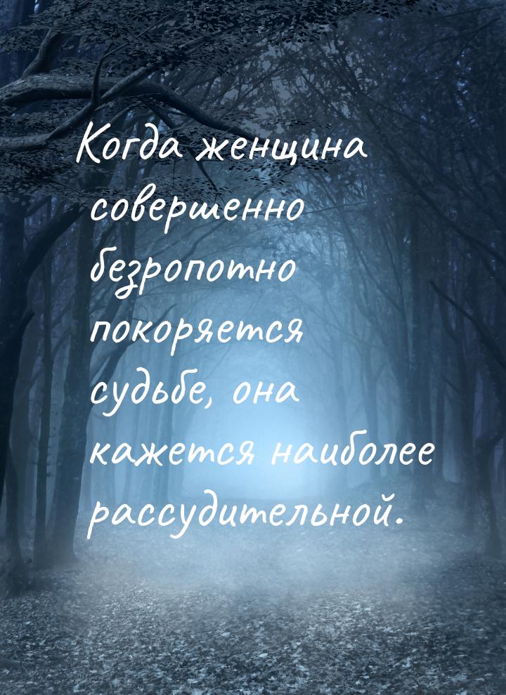 Когда женщина совершенно безропотно покоряется судьбе, она кажется наиболее рассудительной