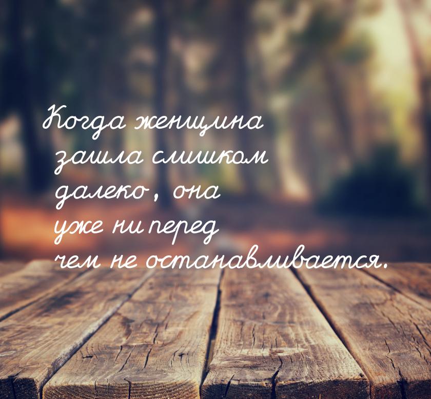 Когда женщина зашла слишком далеко, она уже ни перед чем не останавливается.