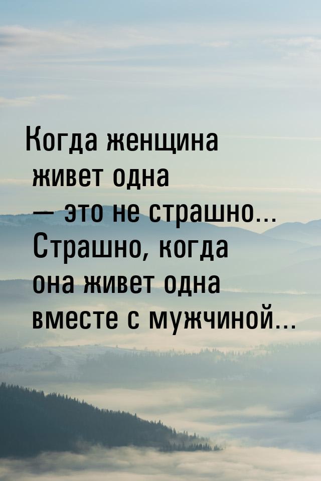 Когда женщина живет одна — это не страшно… Страшно, когда она живет одна вместе с мужчиной