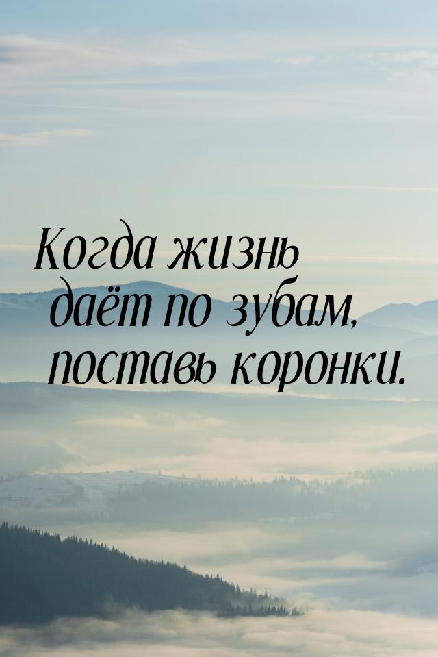 Когда жизнь даёт по зубам, поставь коронки.