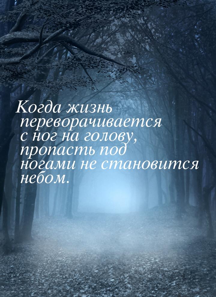 Когда жизнь переворачивается с ног на голову, пропасть под ногами не становится небом.