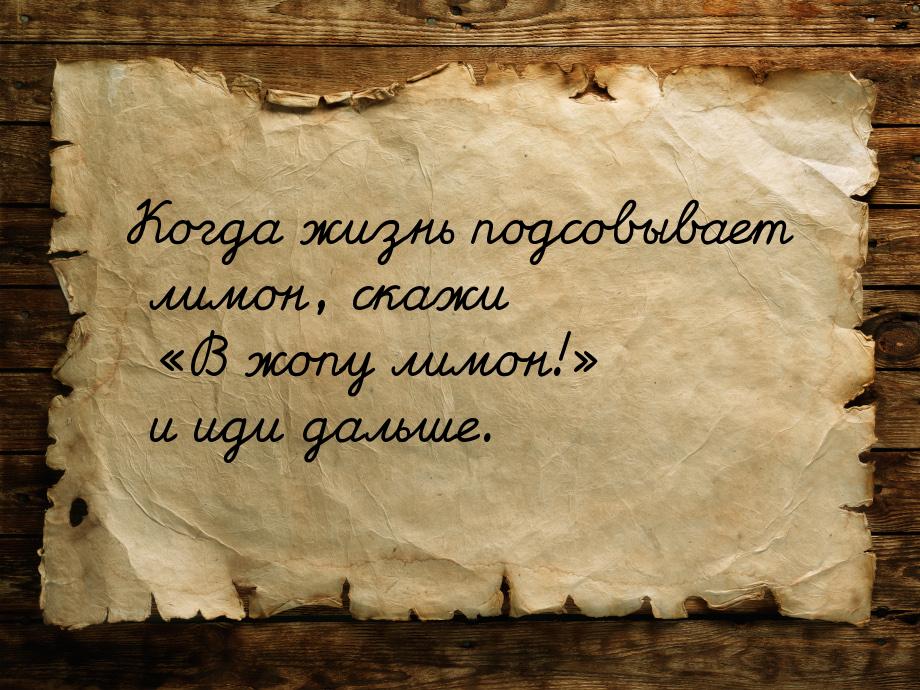 Когда жизнь подсовывает лимон, скажи В жопу лимон! и иди дальше.