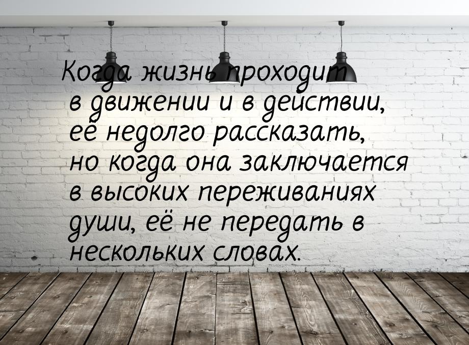 Когда жизнь проходит в движении и в действии, её недолго рассказать, но когда она заключае