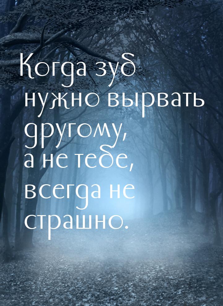 Когда зуб нужно вырвать другому, а не тебе, всегда не страшно.