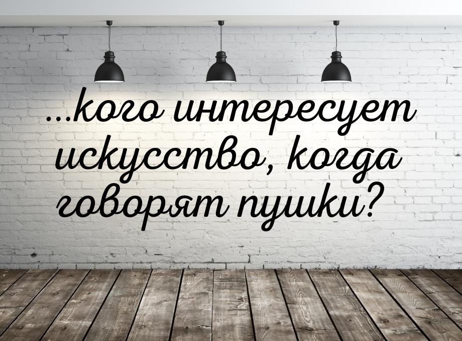 …кого интересует искусство, когда говорят пушки?