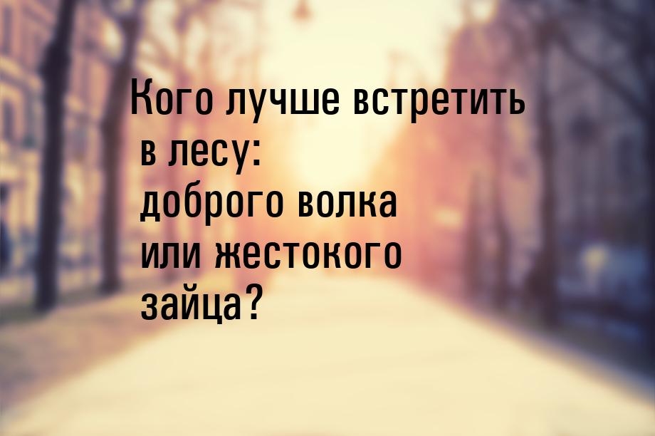 Кого лучше встретить в лесу: доброго волка или жестокого зайца?