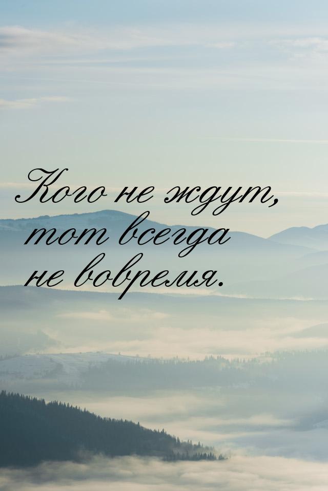 Кого не ждут, тот всегда не вовремя.