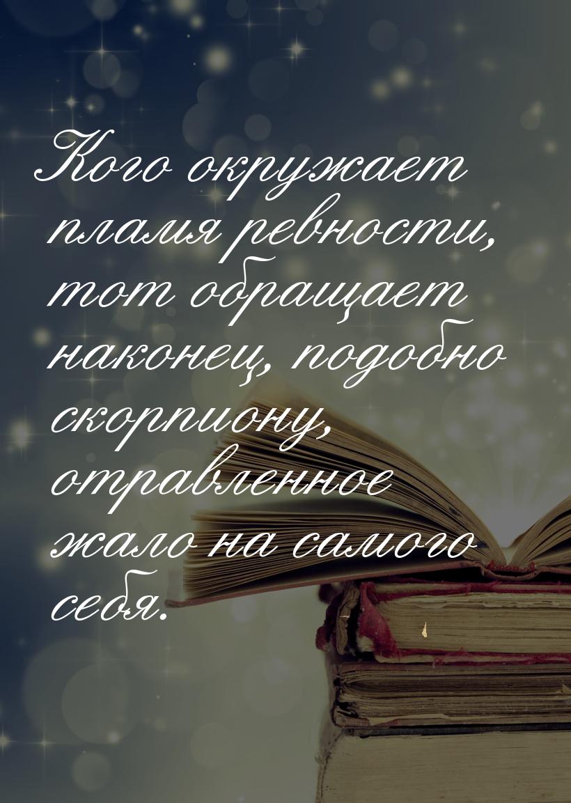 Кого окружает пламя ревности, тот обращает наконец, подобно скорпиону, отравленное жало на