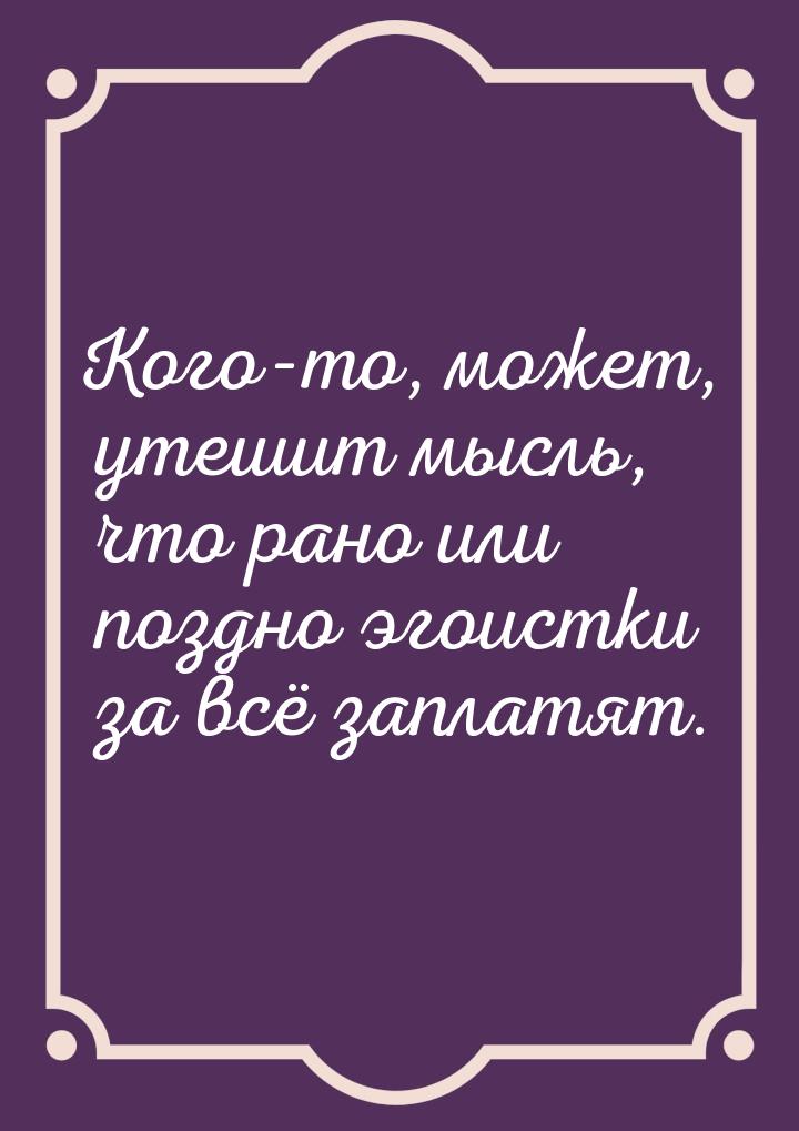 Кого-то, может, утешит мысль, что рано или поздно эгоистки за всё заплатят.