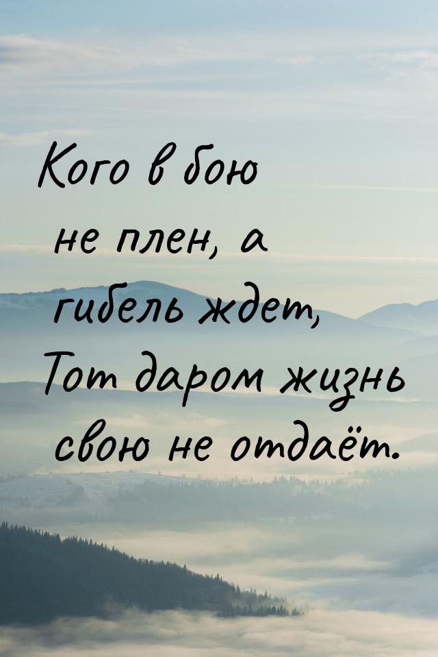 Кого в бою не плен, а гибель ждет, Тот даром жизнь свою не отдаёт.