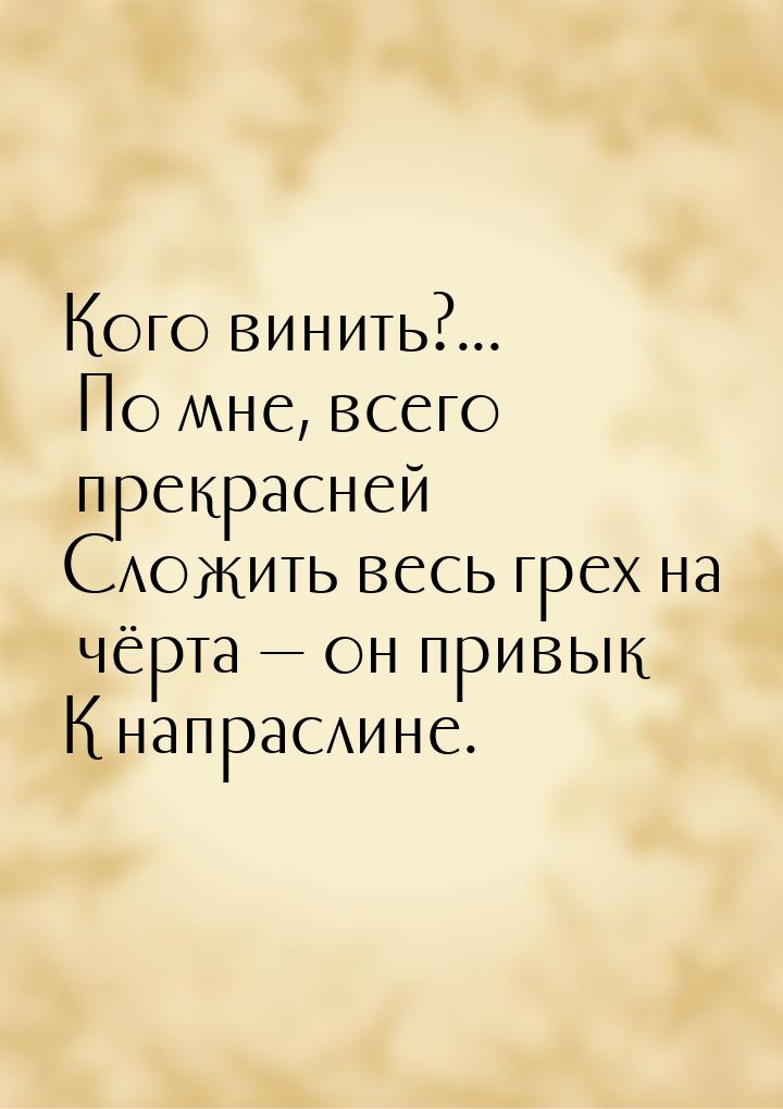 Кого винить?... По мне, всего прекрасней Сложить весь грех на чёрта  он привык К на