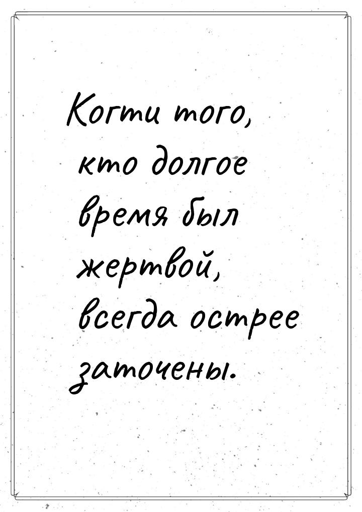 Когти того, кто долгое время был жертвой, всегда острее заточены.