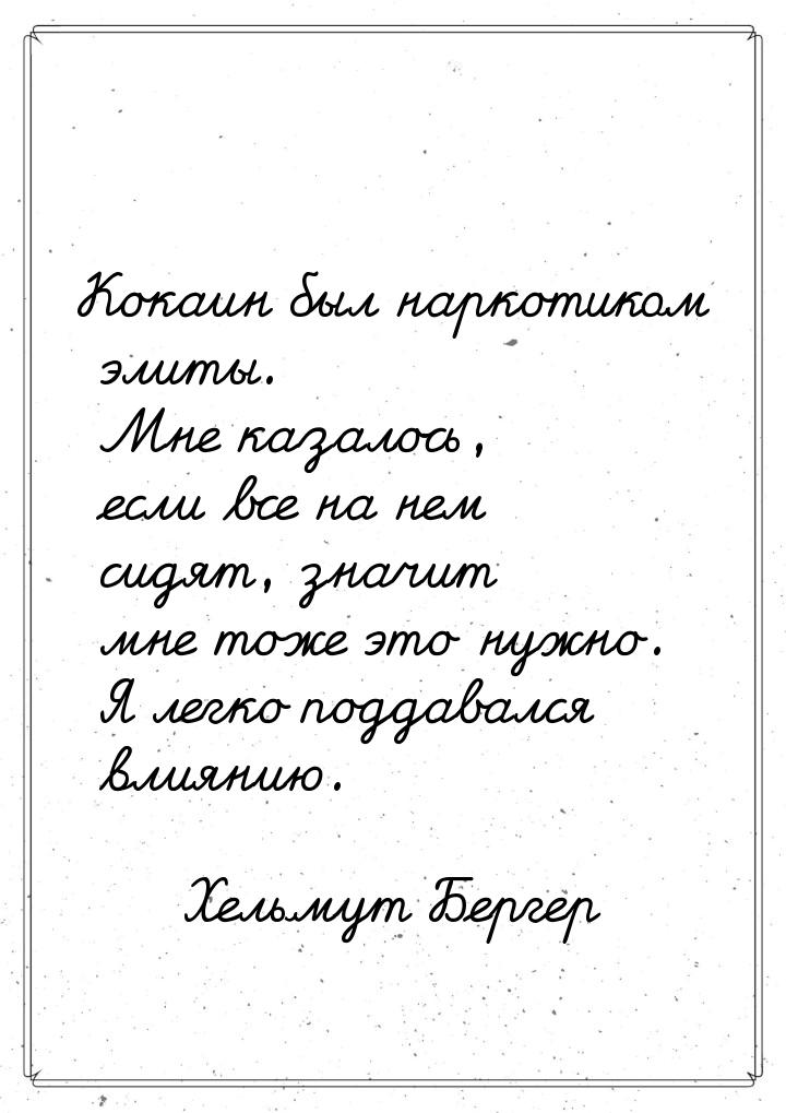 Кокаин был наркотиком элиты. Мне казалось, если все на нем сидят, значит мне тоже это нужн