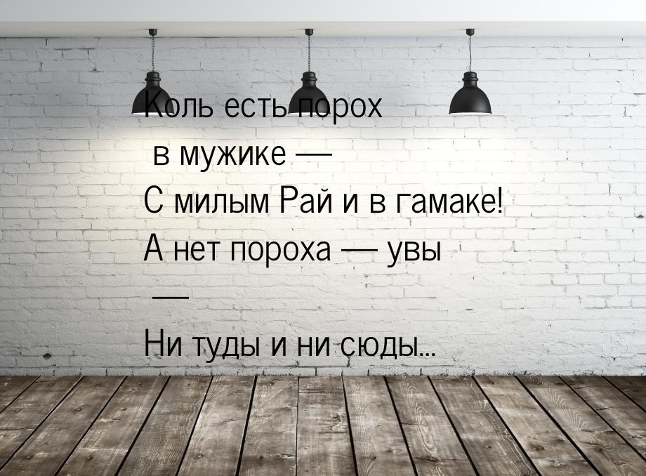 Коль есть порох в мужике — С милым Рай и в гамаке! А нет пороха — увы — Ни туды и ни сюды…