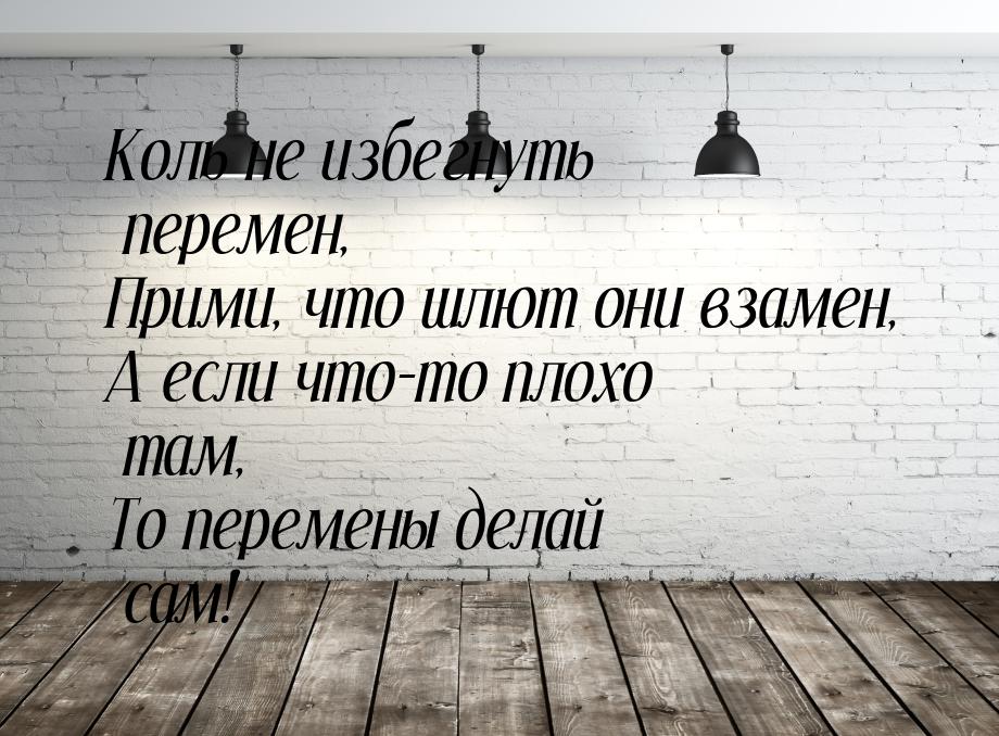 Коль не избегнуть перемен, Прими, что шлют они взамен, А если что-то плохо там, То перемен