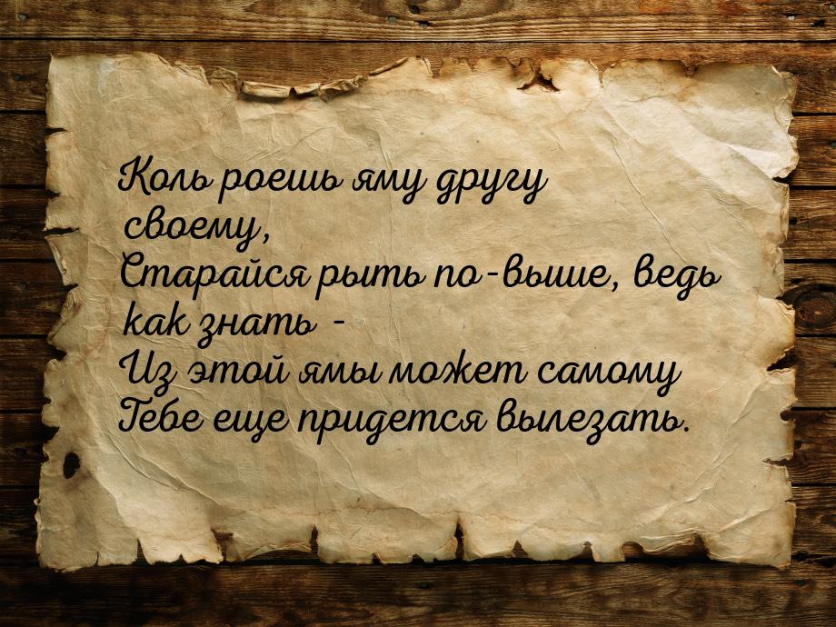 Коль роешь яму другу своему, Старайся рыть по-выше, ведь как знать - Из этой ямы может сам