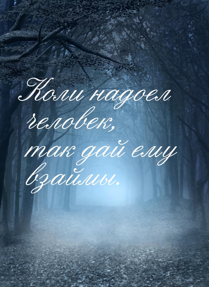 Коли надоел человек, так дай ему взаймы.