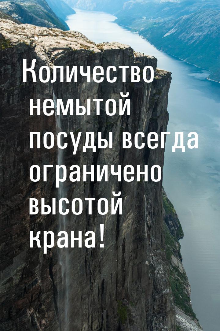 Количество немытой посуды всегда ограничено высотой крана!