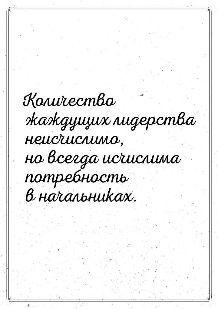 Количество жаждущих лидерства неисчислимо, но всегда исчислима потребность в начальниках.