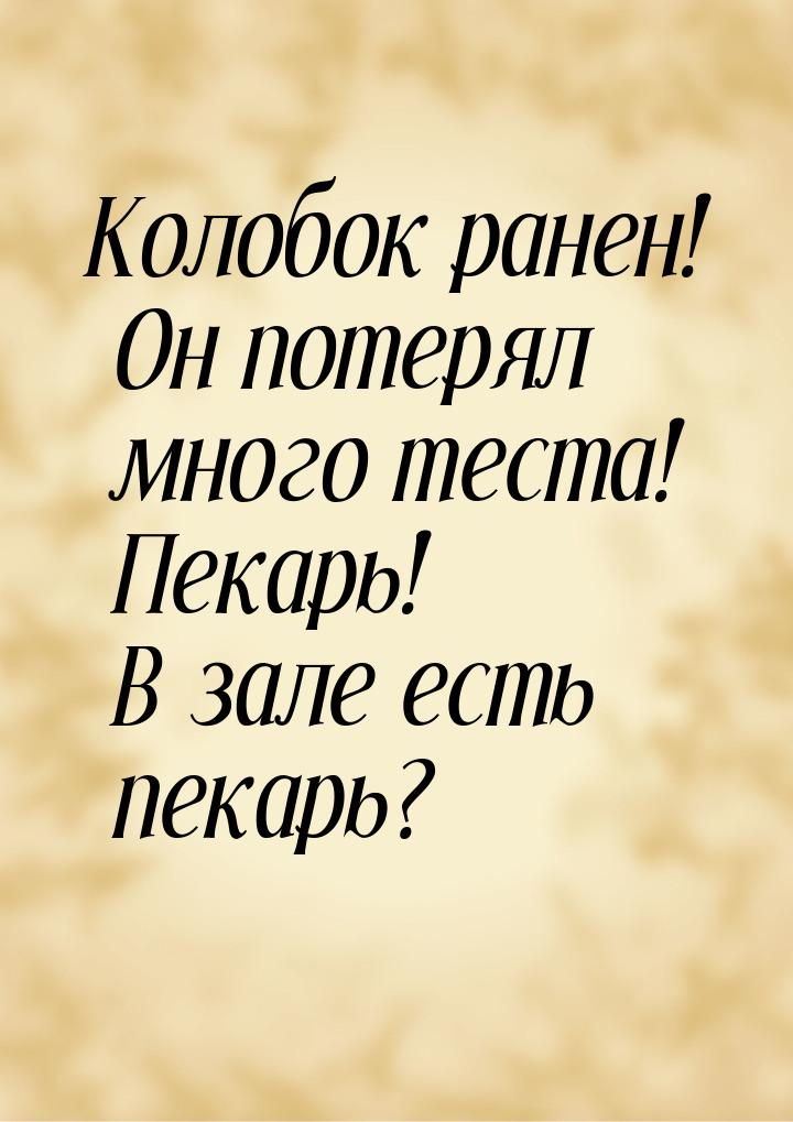 Колобок ранен! Он потерял много теста! Пекарь! В зале есть пекарь?