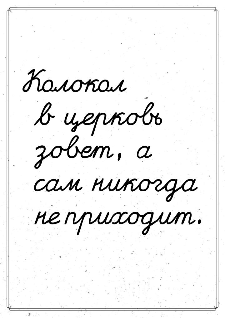 Колокол в церковь зовет, а сам никогда не приходит.