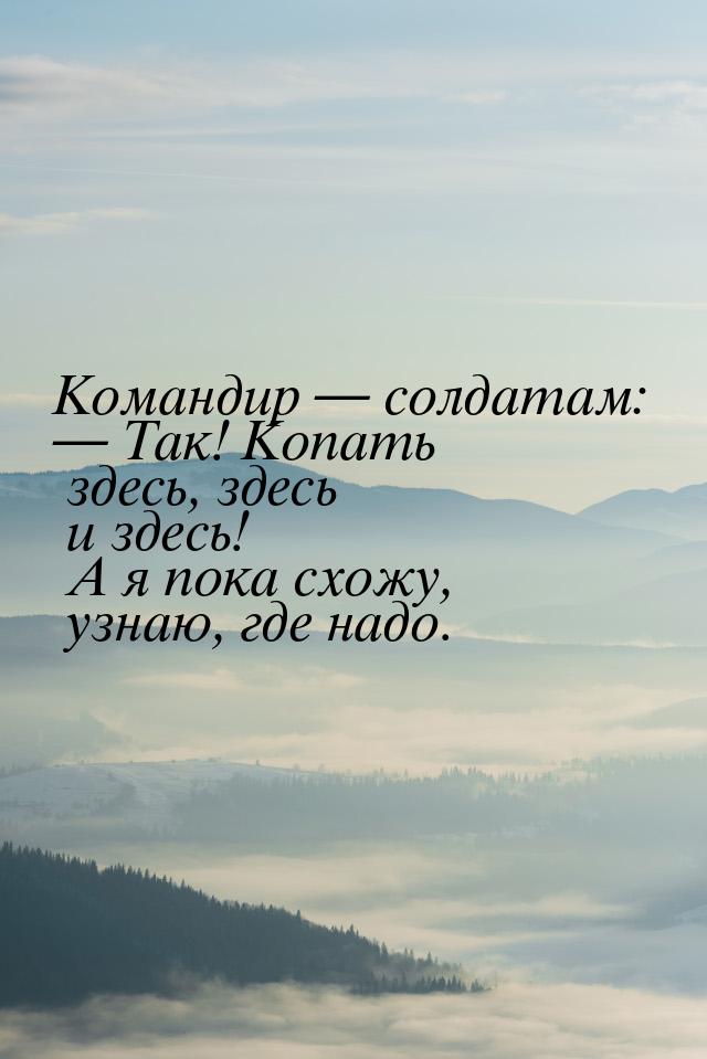 Командиp  солдатам:  Так! Копать здесь, здесь и здесь! А я пока схожу, узнаю