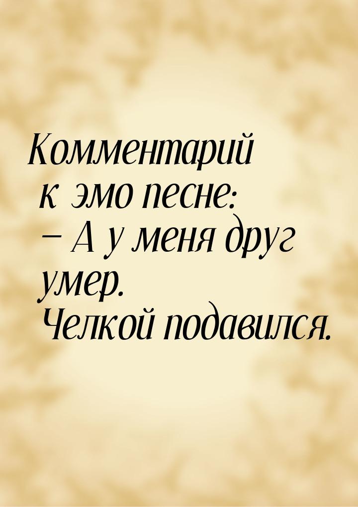 Комментарий к эмо песне:   А у меня друг умер. Челкой подавился.