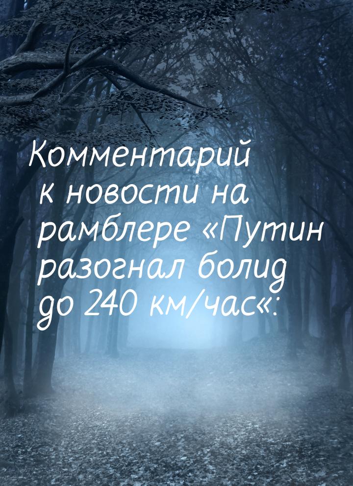 Комментарий к новости на рамблере Путин разогнал болид до 240 км/час: