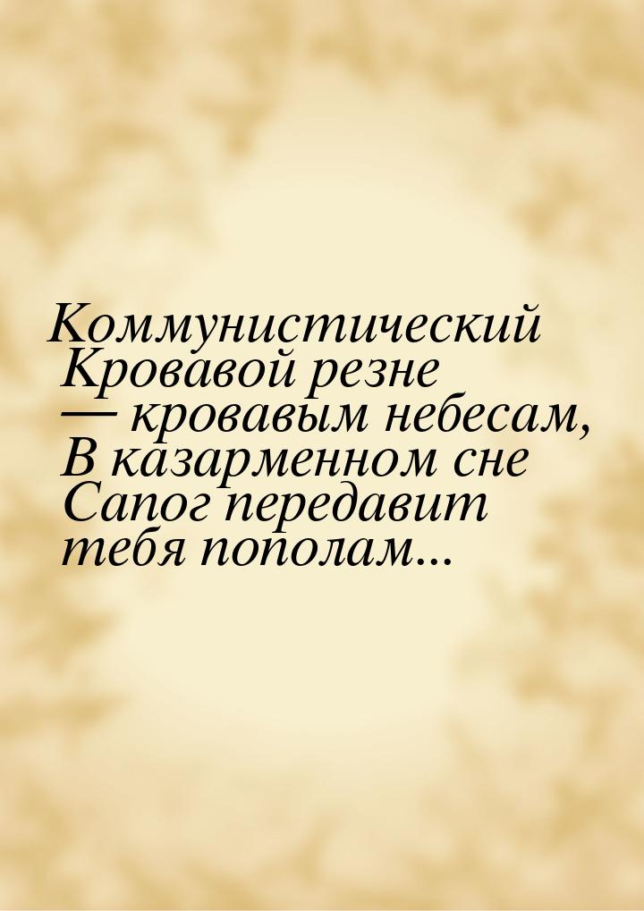 Коммунистический            Кровавой резне  кровавым небесам,            В казармен