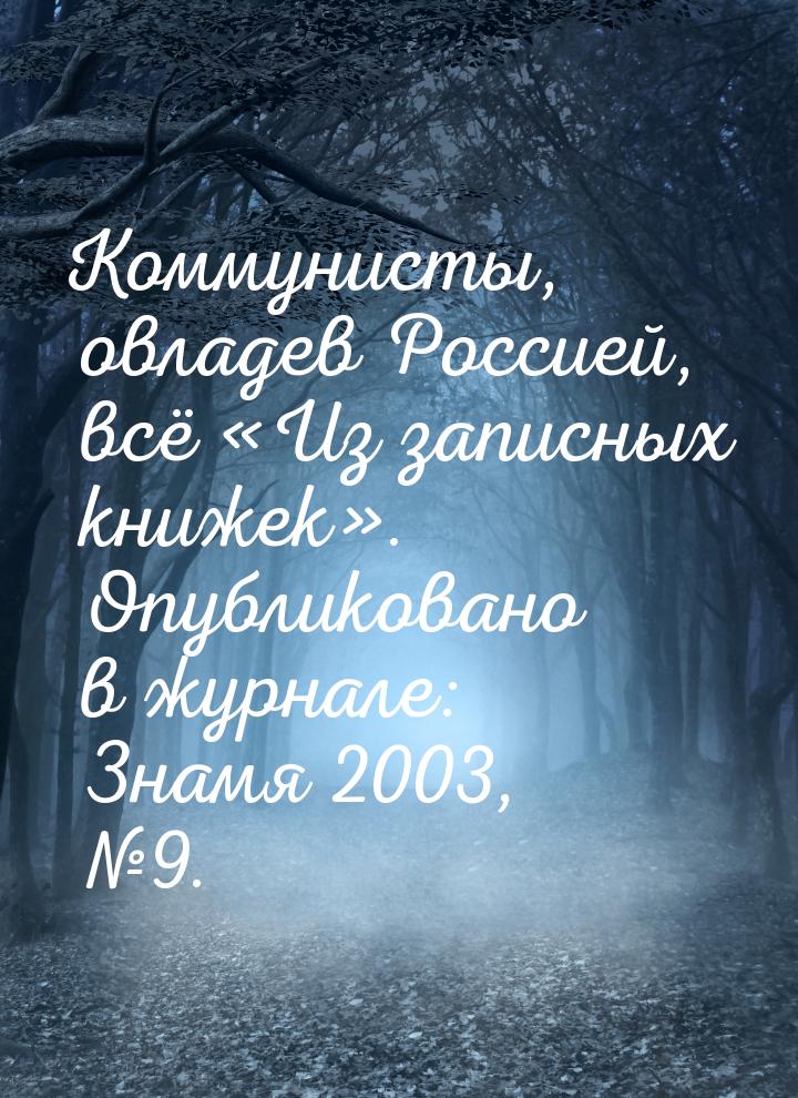 Коммунисты, овладев Россией, всё «Из записных книжек». Опубликовано в журнале: Знамя 2003,