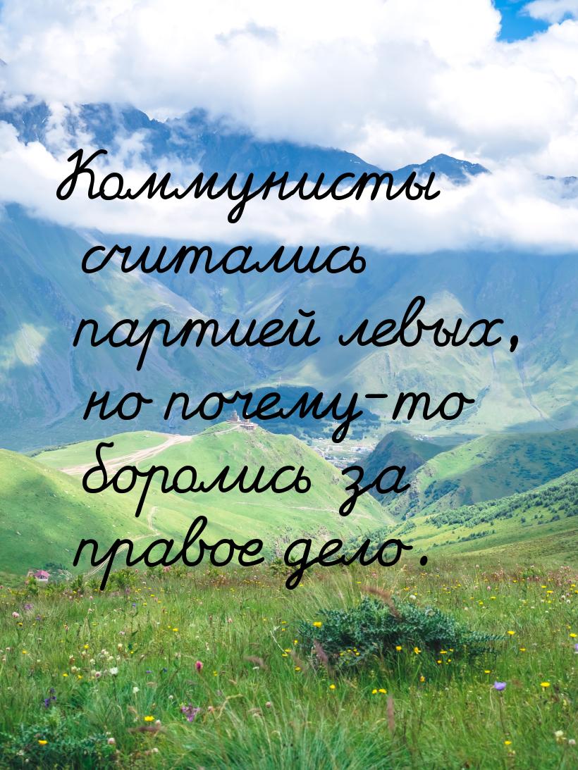 Коммунисты считались партией левых, но почему-то боролись за правое дело.