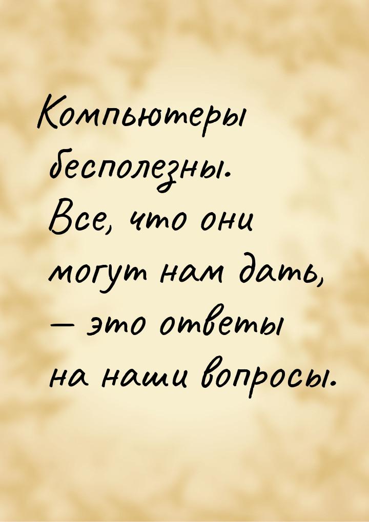 Компьютеры бесполезны. Все, что они могут нам дать,  это ответы на наши вопросы.