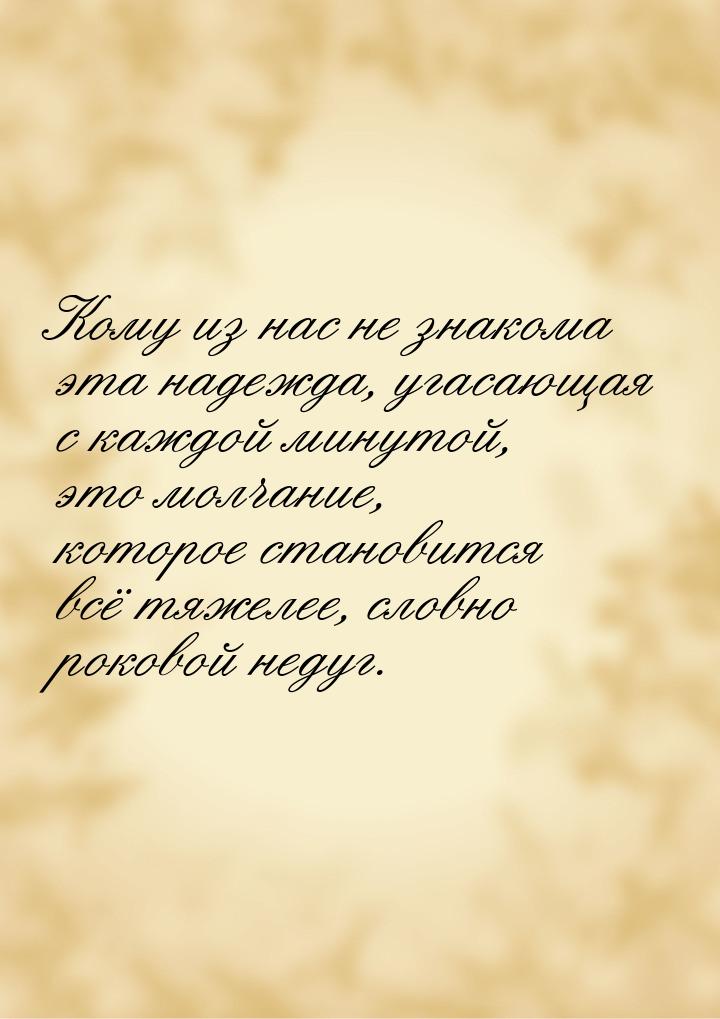 Кому из нас не знакома эта надежда, угасающая с каждой минутой, это молчание, которое стан