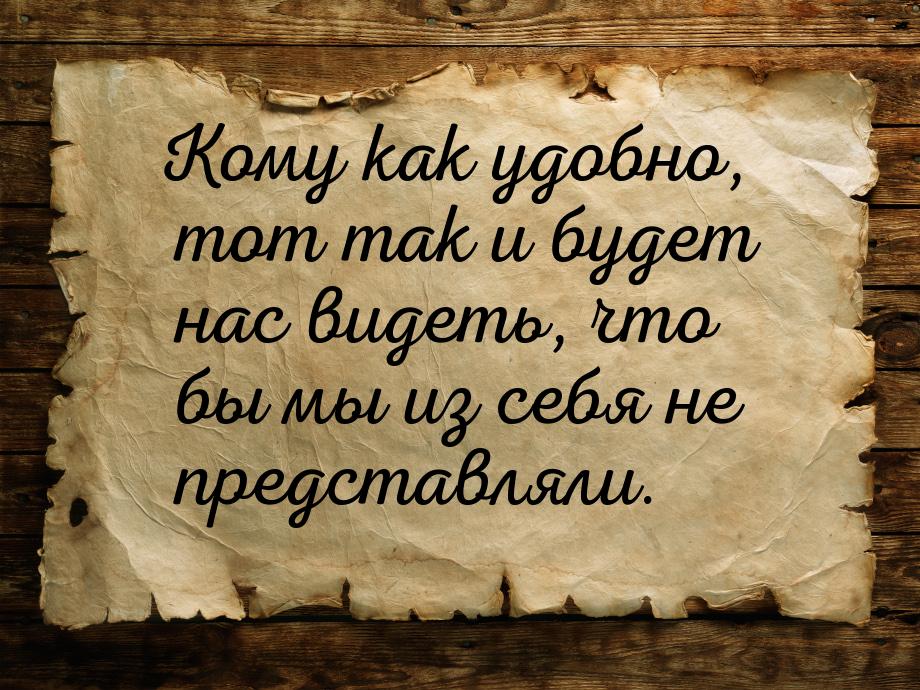 Кому как удобно, тот так и будет нас видеть, что бы мы из себя не представляли.