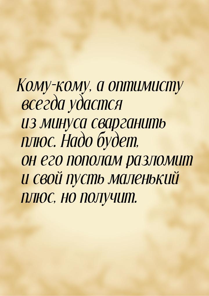 Кому-кому, а оптимисту всегда удастся из минуса сварганить плюс. Надо будет, он его попола