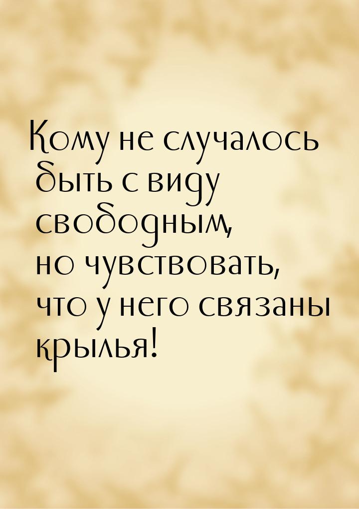 Кому не случалось быть с виду свободным, но чувствовать, что у него связаны крылья!