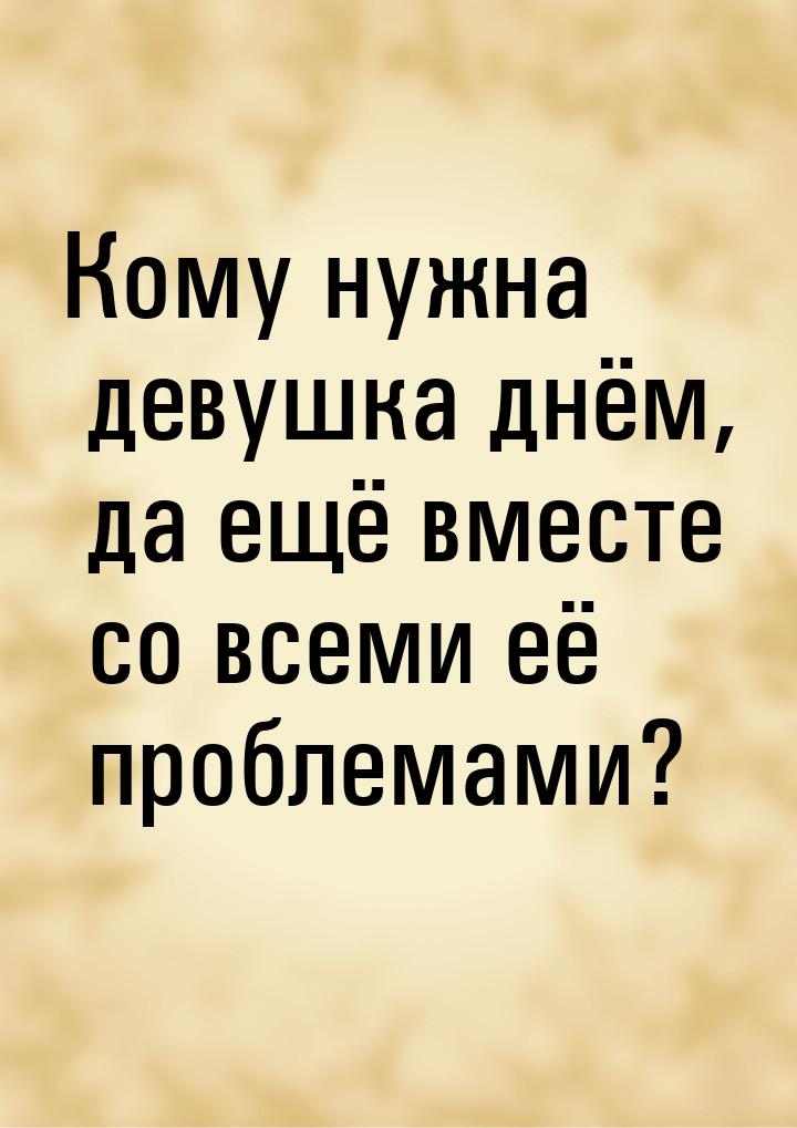 Кому нужна девушка днём, да ещё вместе со всеми её проблемами?