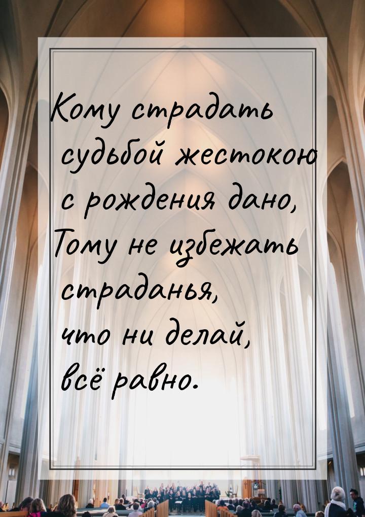 Кому страдать судьбой жестокою с рождения дано, Тому не избежать страданья, что ни делай, 