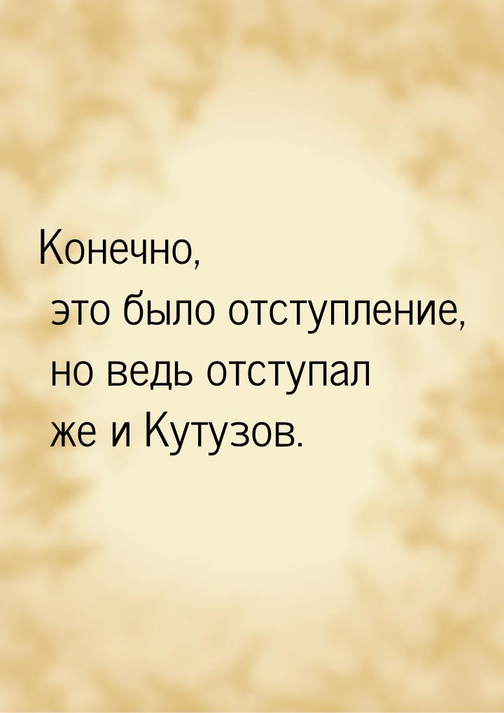 Конечно, это было отступление, но ведь отступал же и Кутузов.