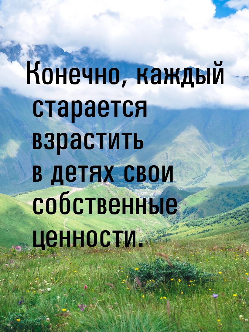 Конечно, каждый старается взрастить в детях свои собственные ценности.