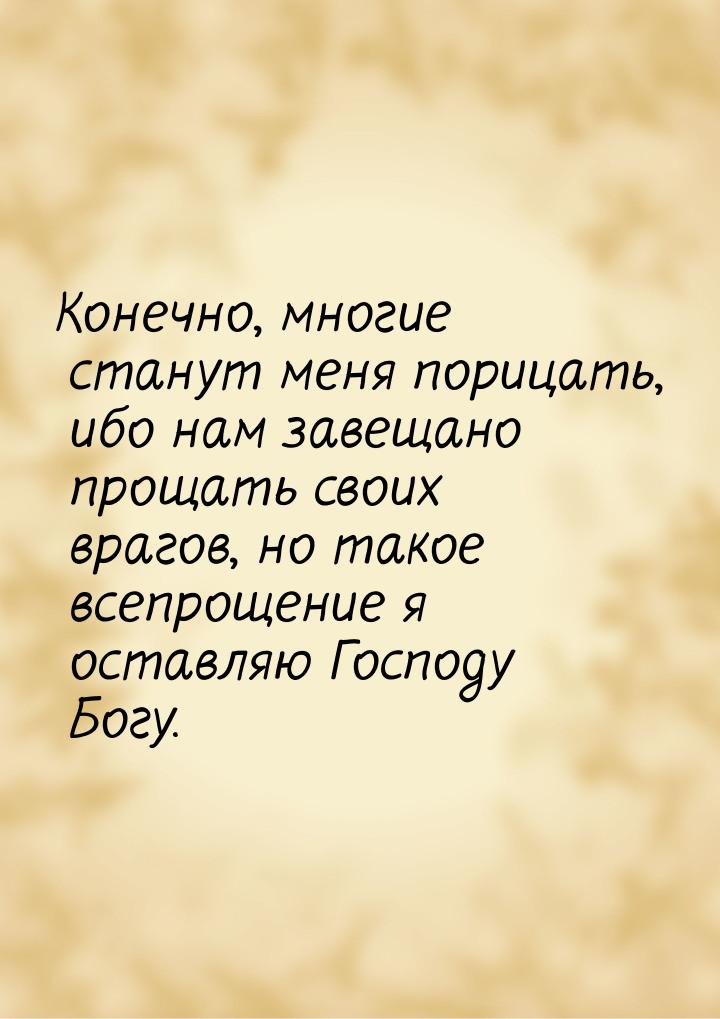 Конечно, многие станут меня порицать, ибо нам завещано прощать своих врагов, но такое всеп