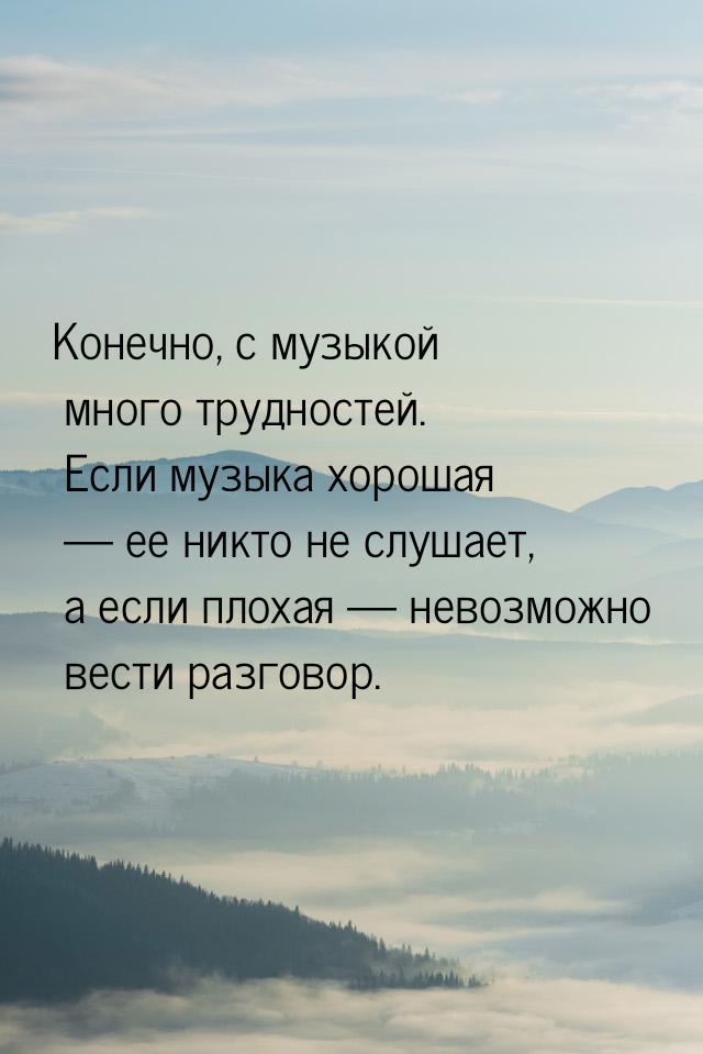 Конечно, с музыкой много трудностей. Если  музыка хорошая    ее никто не слушает, а