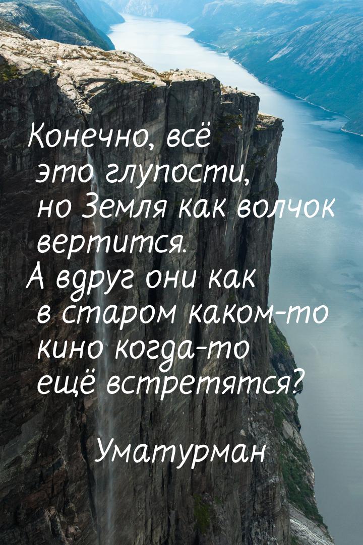 Конечно, всё это глупости, но Земля как волчок вертится. А вдруг они как в старом каком-то